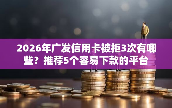 2026年广发信用卡被拒3次有哪些？推荐5个容易下款的平台