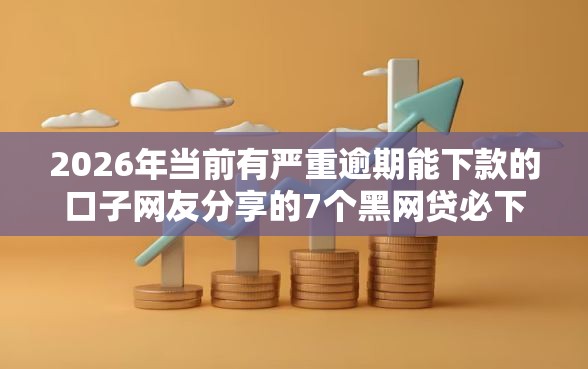 2026年当前有严重逾期能下款的口子网友分享的7个黑网贷必下款口子我觉得不错！
