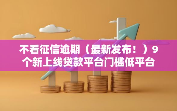 不看征信逾期（最新发布！）9个新上线贷款平台门槛低平台