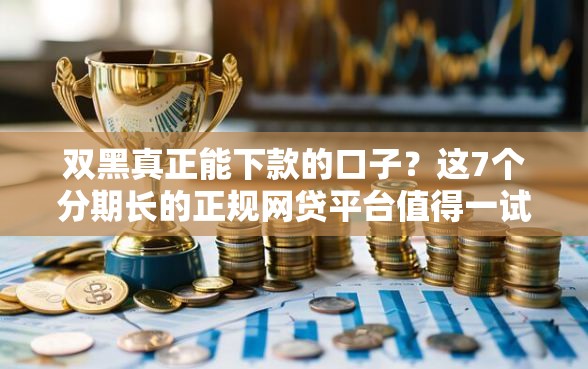 双黑真正能下款的口子？这7个分期长的正规网贷平台值得一试