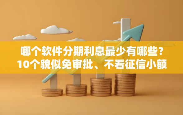 哪个软件分期利息最少有哪些？10个貌似免审批、不看征信小额借钱的软件合集