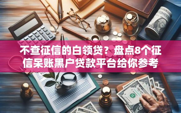 不查征信的白领贷？盘点8个征信呆账黑户贷款平台给你参考