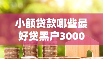 小额贷款哪些最好贷黑户3000元无门槛本月借款平台力荐！分享小额网贷口子3000元无门槛借款
