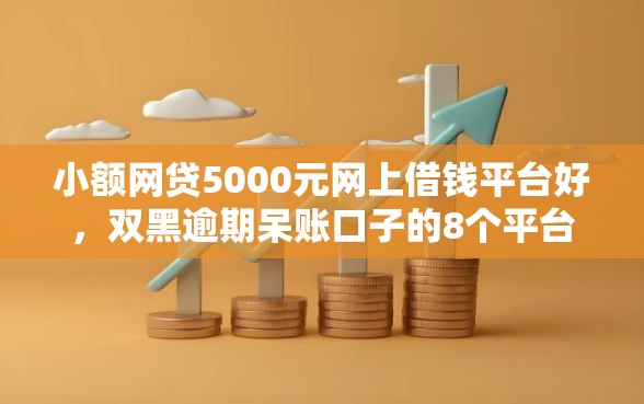 小额网贷5000元网上借钱平台好，双黑逾期呆账口子的8个平台介绍