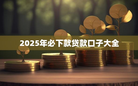2025年必下款贷款口子大全