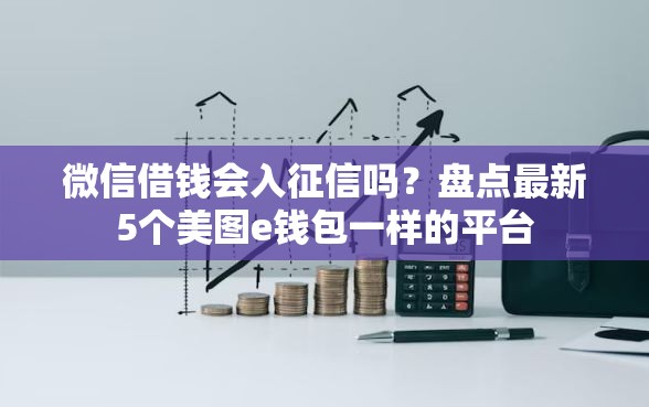 微信借钱会入征信吗？盘点最新5个美图e钱包一样的平台