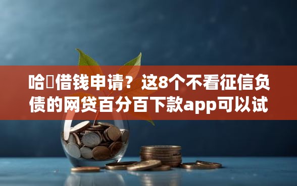 哈啰借钱申请？这8个不看征信负债的网贷百分百下款app可以试试
