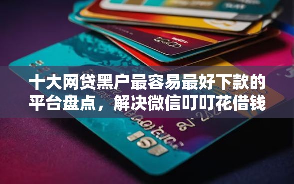 十大网贷黑户最容易最好下款的平台盘点，解决微信叮叮花借钱安全吗的问题