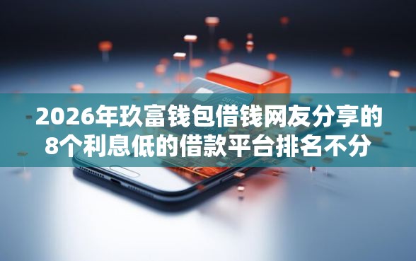 2026年玖富钱包借钱网友分享的8个利息低的借款平台排名不分先后我觉得不错! 2026年玖富钱包借钱网友分享的8个利息低的借款平台排名不分先后我觉得不错!