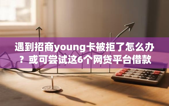 遇到招商young卡被拒了怎么办？或可尝试这6个网贷平台借款最容易