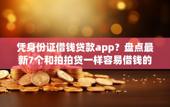 凭身份证借钱贷款app？盘点最新7个和拍拍贷一样容易借钱的平台