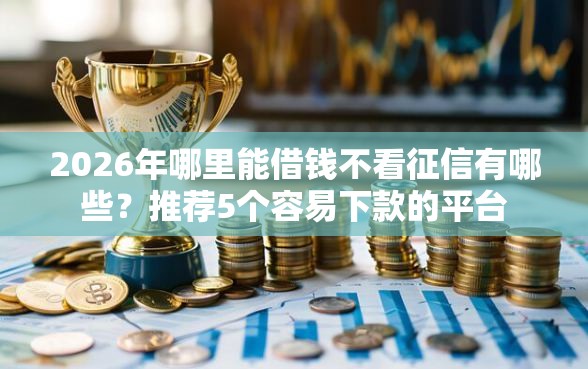 2026年哪里能借钱不看征信有哪些？推荐5个容易下款的平台