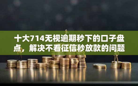 十大714无视逾期秒下的口子盘点，解决不看征信秒放款的问题