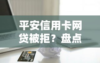 平安信用卡网贷被拒？盘点最新10个十大贷款平台排名不分先后