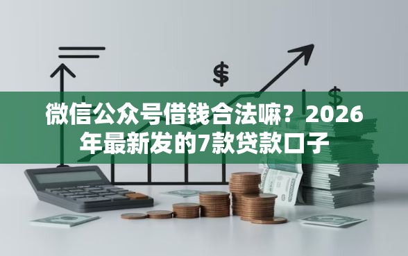 微信公众号借钱合法嘛？2026年最新发的7款贷款口子