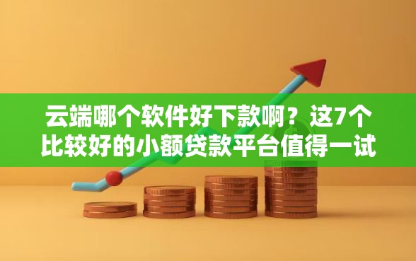 云端哪个软件好下款啊?这7个比较好的小额贷款平台值得一试 云端哪个软件好下款啊?这7个比较好的小额贷款平台值得一试