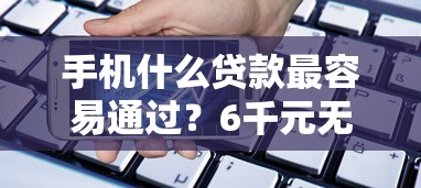 手机什么贷款最容易通过？6千元无门槛借款平台推荐，6个真正不查征信的贷款口子盘点