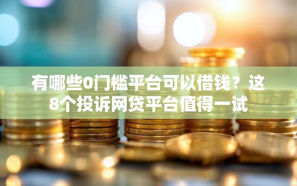有哪些0门槛平台可以借钱？这8个投诉网贷平台值得一试