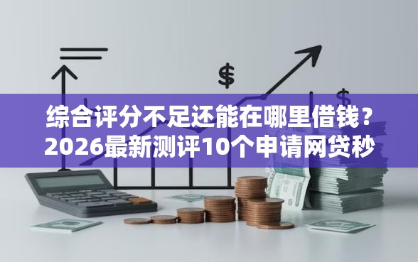 综合评分不足还能在哪里借钱？2026最新测评10个申请网贷秒拒还有哪几个平台可以借