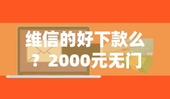 维信的好下款么？2000元无门槛借款平台推荐，5个免费贷款平台盘点