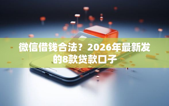 微信借钱合法？2026年最新发的8款贷款口子