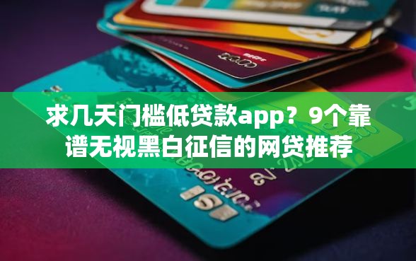 求几天门槛低贷款app？9个靠谱无视黑白征信的网贷推荐