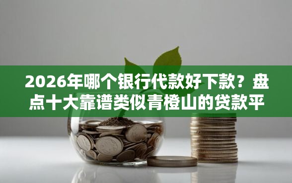 2026年哪个银行代款好下款？盘点十大靠谱类似青橙山的贷款平台
