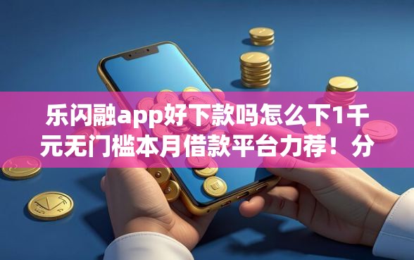 乐闪融app好下款吗怎么下1千元无门槛本月借款平台力荐！分享小额网贷口子1千元无门槛借款