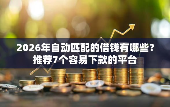 2026年自动匹配的借钱有哪些？推荐7个容易下款的平台