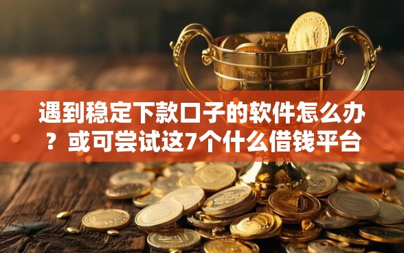 遇到稳定下款口子的软件怎么办？或可尝试这7个什么借钱平台好通过