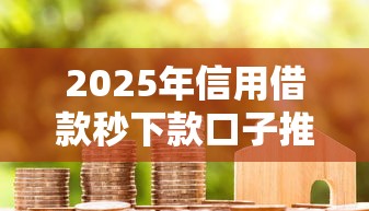 2025年信用借款秒下款口子推荐