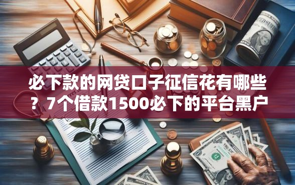 必下款的网贷口子征信花有哪些？7个借款1500必下的平台黑户推荐给你