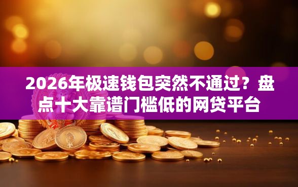 2026年极速钱包突然不通过？盘点十大靠谱门槛低的网贷平台