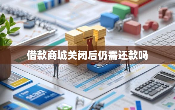 借款商城关闭后仍需还款吗
