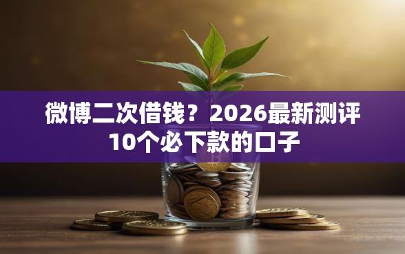 微博二次借钱？2026最新测评10个必下款的口子