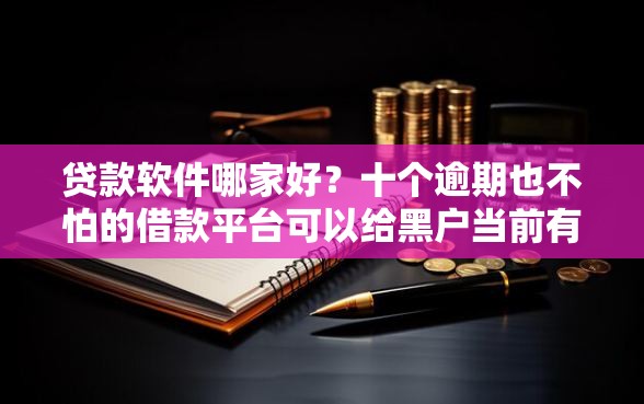贷款软件哪家好？十个逾期也不怕的借款平台可以给黑户当前有逾期的借款一万