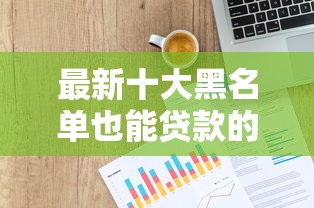 最新十大黑名单也能贷款的平台，专治微众哪个行业好下款