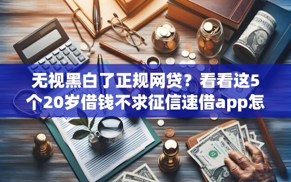 无视黑白了正规网贷？看看这5个20岁借钱不求征信速借app怎么样