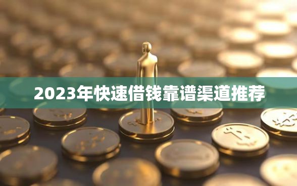 2023年快速借钱靠谱渠道推荐