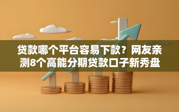 贷款哪个平台容易下款？网友亲测8个高能分期贷款口子新秀盘点