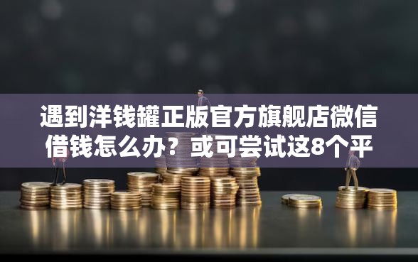 遇到洋钱罐正版官方旗舰店微信借钱怎么办？或可尝试这8个平台贷款容易