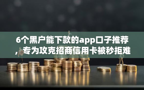 6个黑户能下款的app口子推荐，专为攻克招商信用卡被秒拒难题