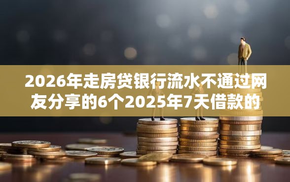 2026年走房贷银行流水不通过网友分享的6个2025年7天借款的口子秒到的我觉得不错！