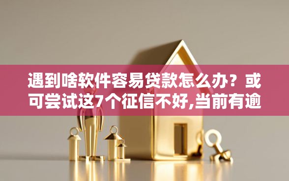 遇到啥软件容易贷款怎么办？或可尝试这7个征信不好,当前有逾期本人急需能借钱的平台