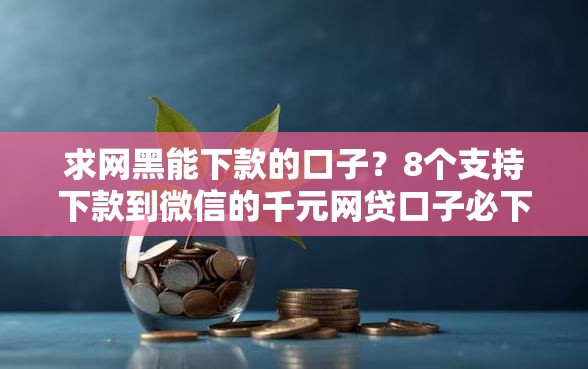 求网黑能下款的口子？8个支持下款到微信的千元网贷口子必下的