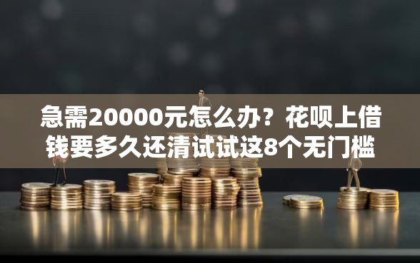 急需20000元怎么办？花呗上借钱要多久还清试试这8个无门槛平台