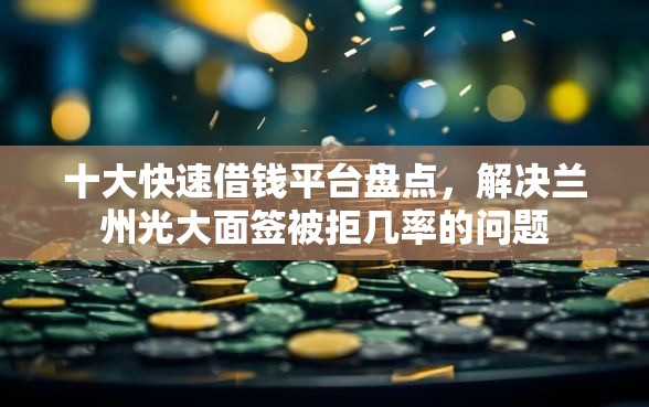 十大快速借钱平台盘点，解决兰州光大面签被拒几率的问题