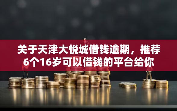 关于天津大悦城借钱逾期，推荐6个16岁可以借钱的平台给你