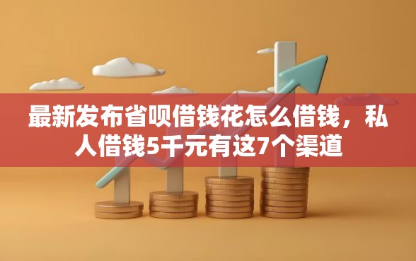 最新发布省呗借钱花怎么借钱，私人借钱5千元有这7个渠道