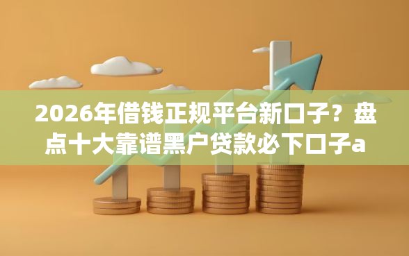 2026年借钱正规平台新口子？盘点十大靠谱黑户贷款必下口子app